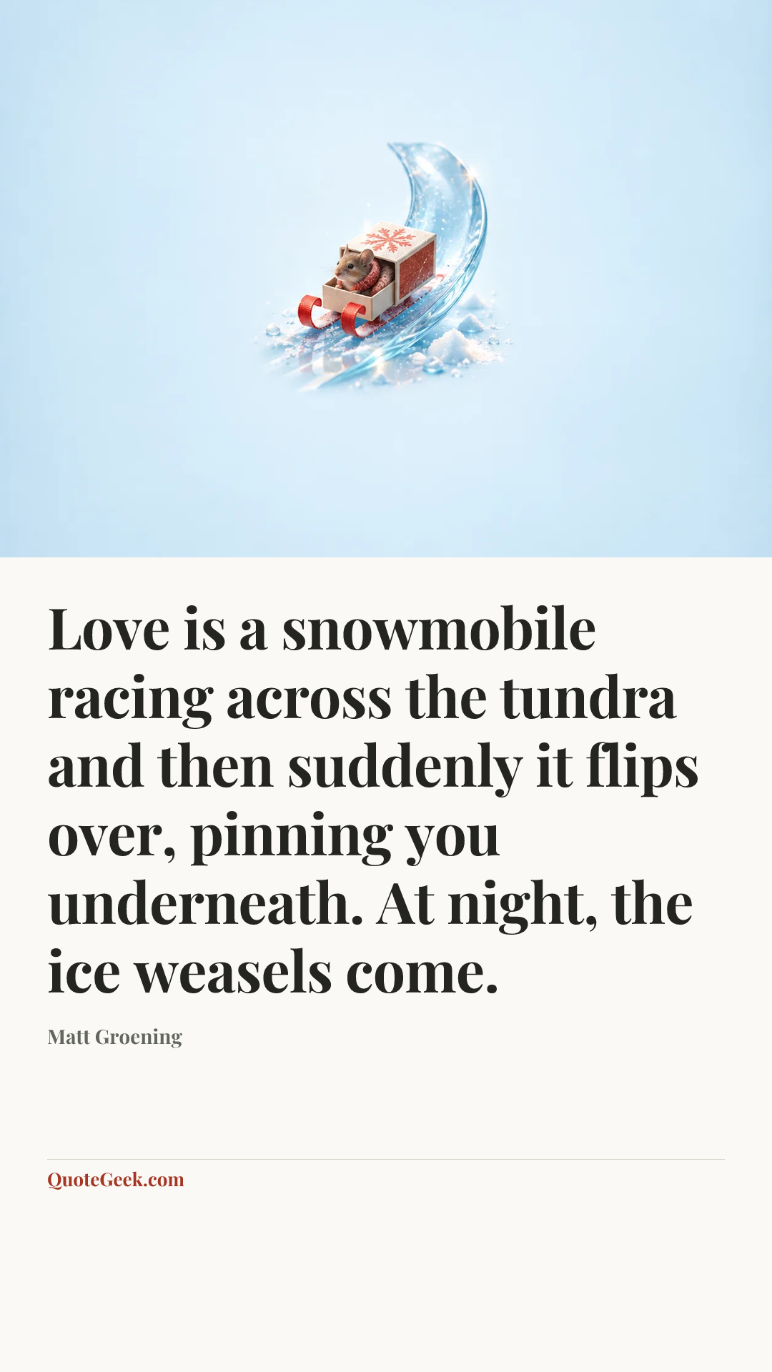 “Love is a snowmobile racing across the tundra and then suddenly it flips over, pinning you underneath. At night, the ice weasels come.” — Matt Groening. Illustrated QuoteGeek card.