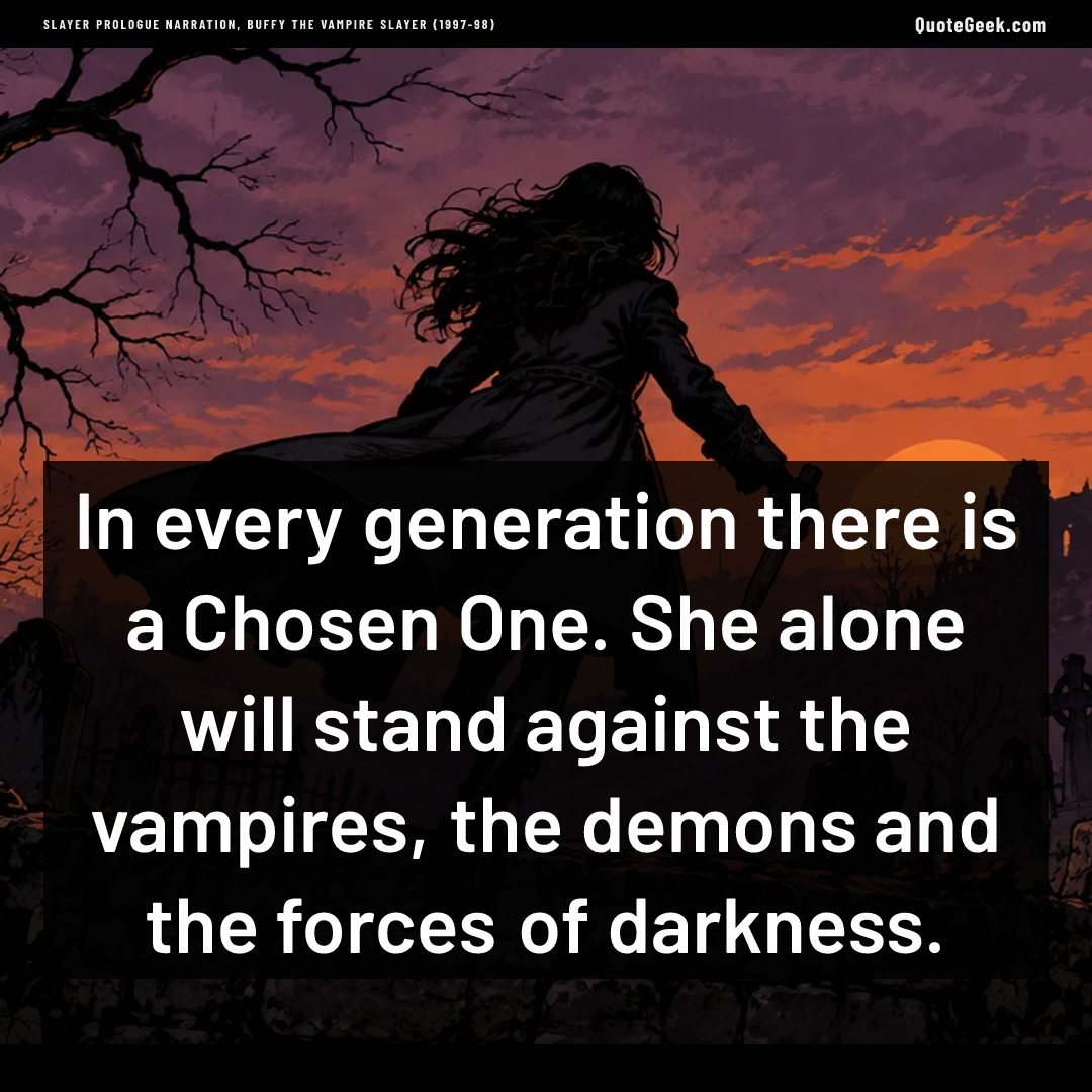 “In every generation there is a Chosen One. She alone will stand against the vampires, the demons and the forces of darkness.” — Slayer prologue narration, Buffy the Vampire Slayer (1997-98) · Buffy the Vampire Slayer. Illustrated QuoteGeek card.
