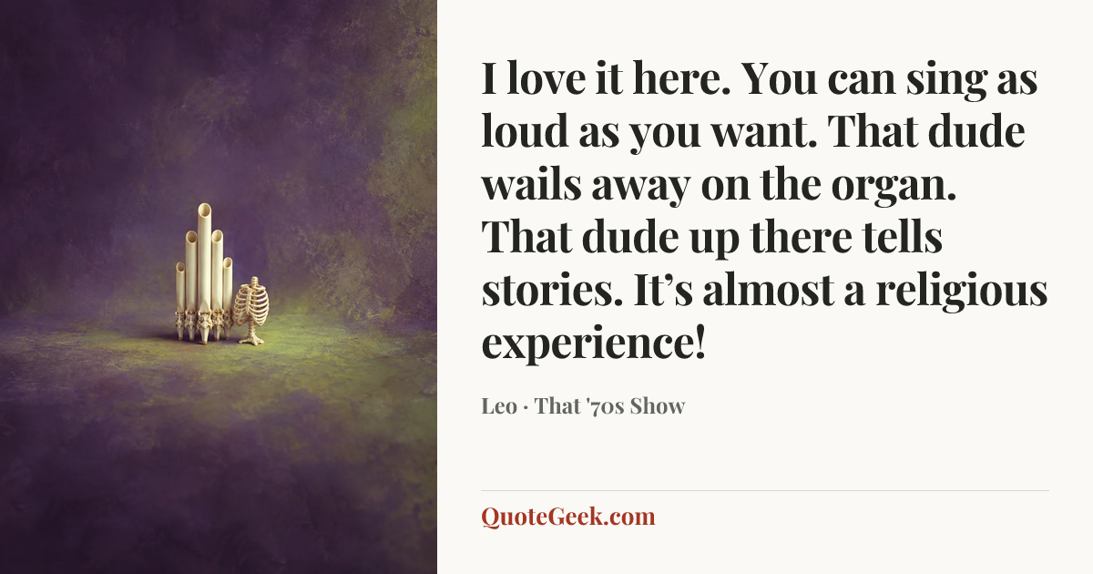 “I love it here. You can sing as loud as you want. That dude wails away on the organ. That dude up there tells stories. It’s almost a religious experience!” — Leo · That '70s Show. Illustrated QuoteGeek card.