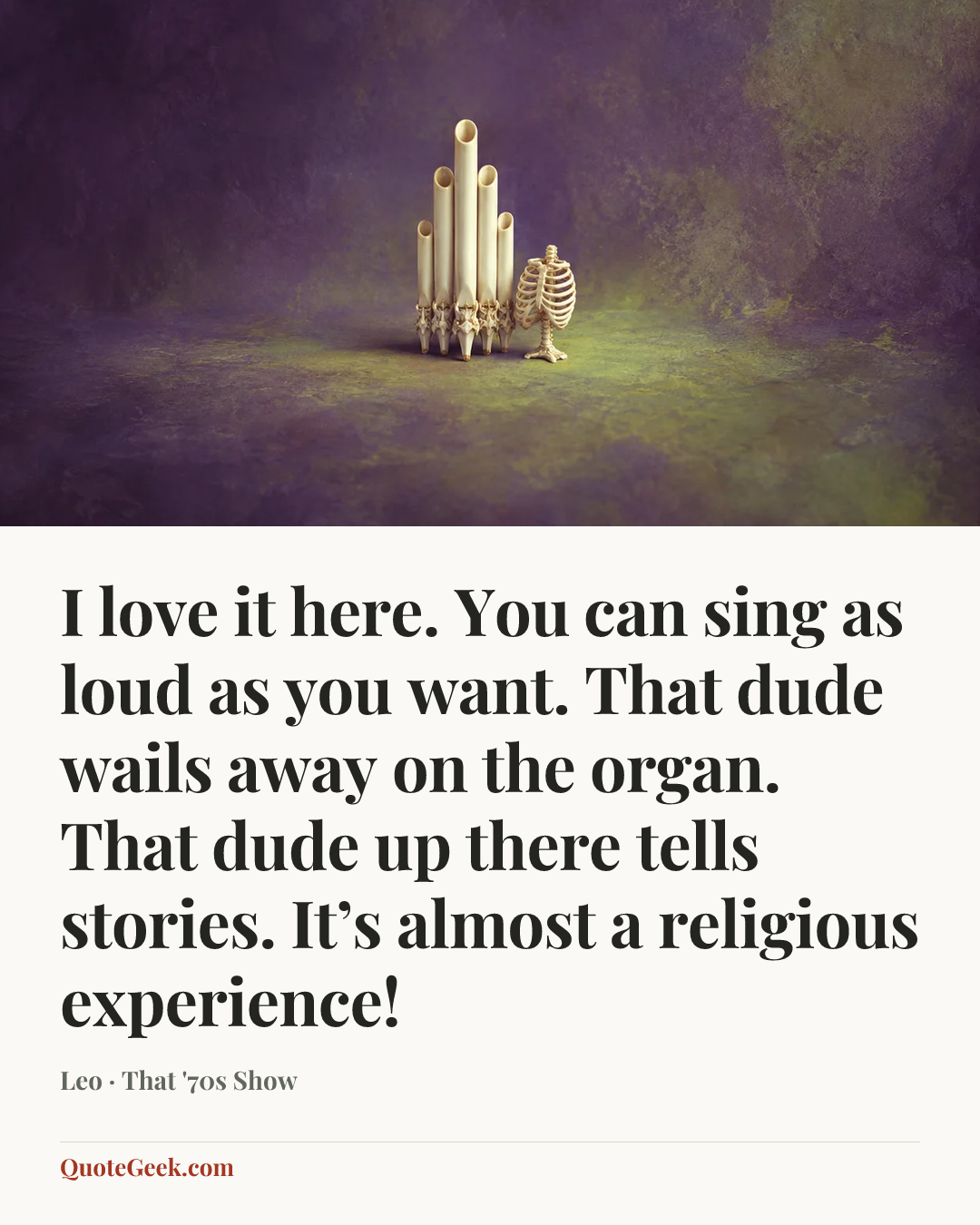 “I love it here. You can sing as loud as you want. That dude wails away on the organ. That dude up there tells stories. It’s almost a religious experience!” — Leo · That '70s Show. Illustrated QuoteGeek card.