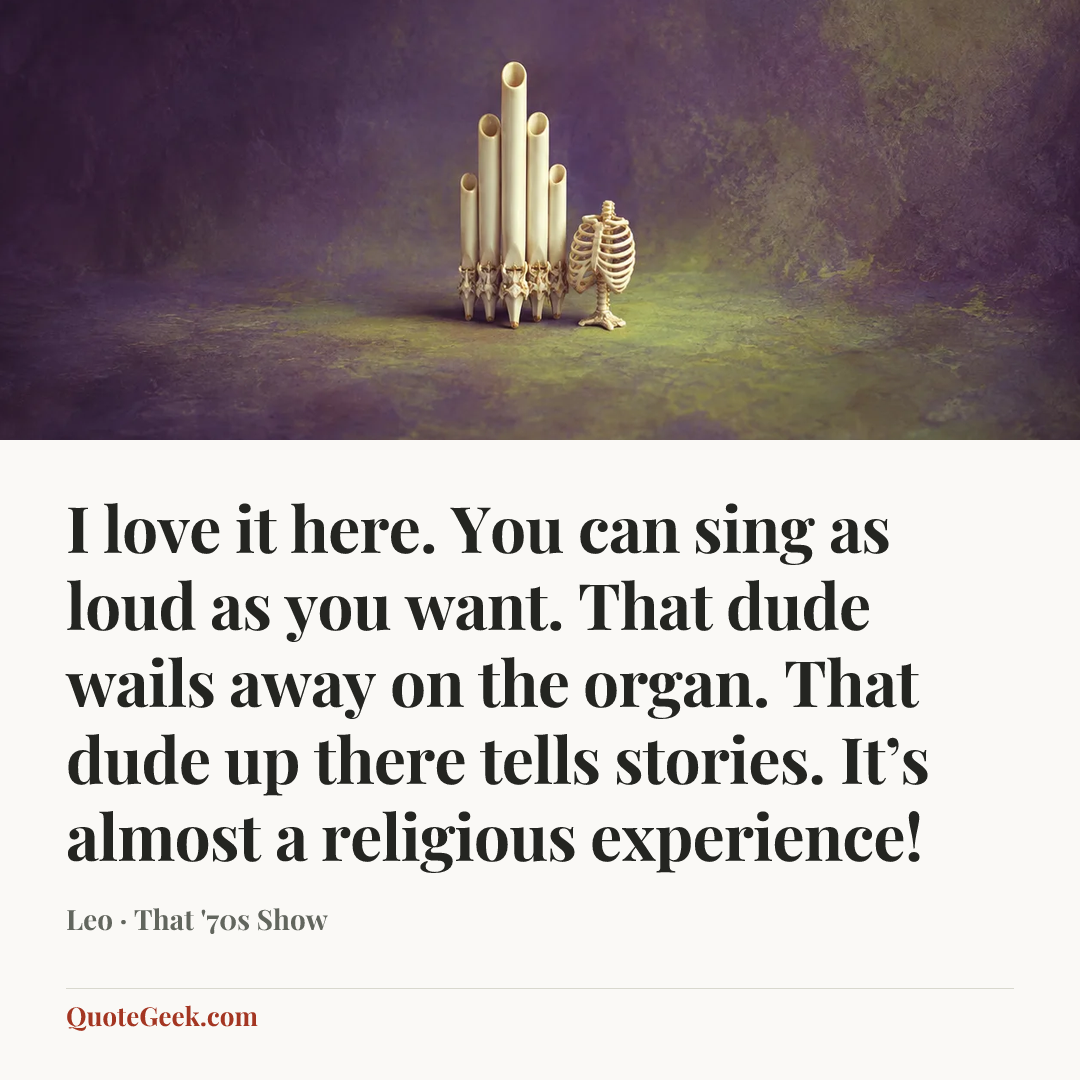 “I love it here. You can sing as loud as you want. That dude wails away on the organ. That dude up there tells stories. It’s almost a religious experience!” — Leo · That '70s Show. Illustrated QuoteGeek card.