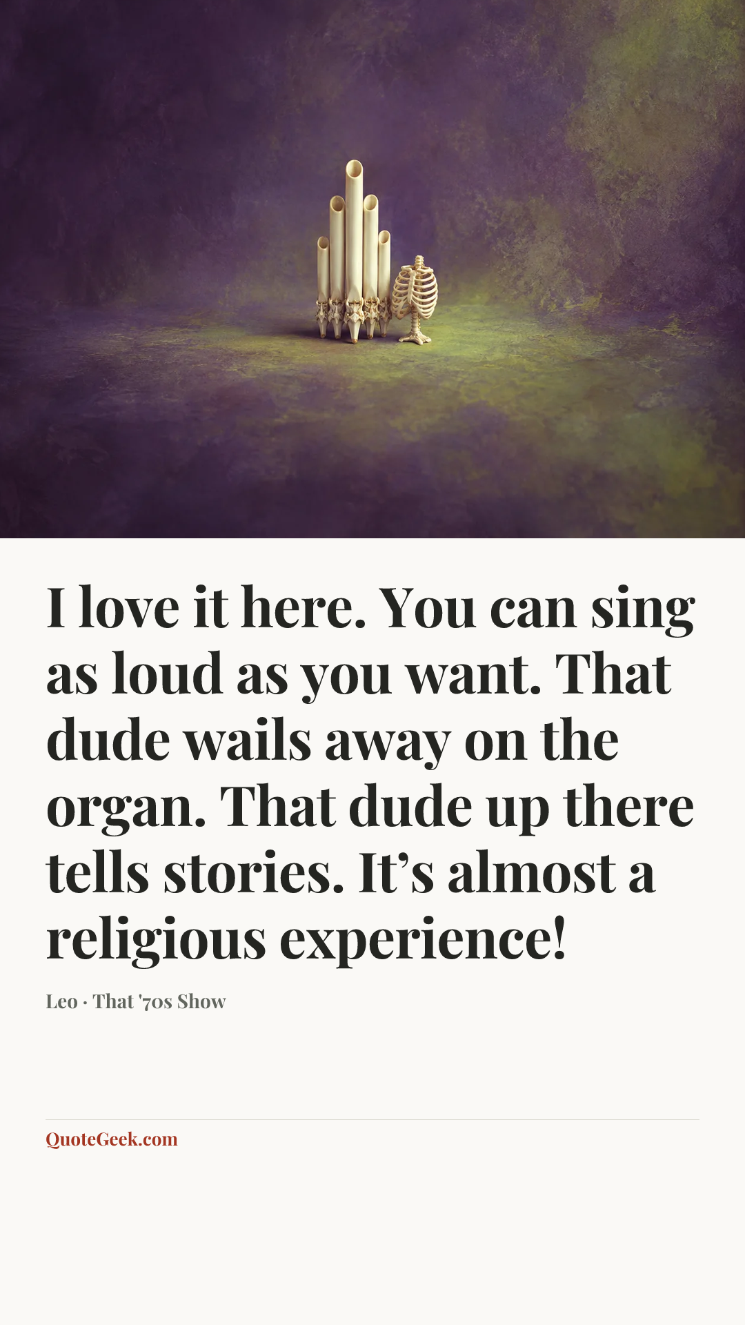 “I love it here. You can sing as loud as you want. That dude wails away on the organ. That dude up there tells stories. It’s almost a religious experience!” — Leo · That '70s Show. Illustrated QuoteGeek card.