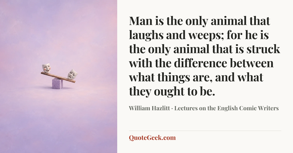 “Man is the only animal that laughs and weeps; for he is the only animal that is struck with the difference between what things are, and what they ought to be.” — William Hazlitt · Lectures on the English Comic Writers. Illustrated QuoteGeek card.