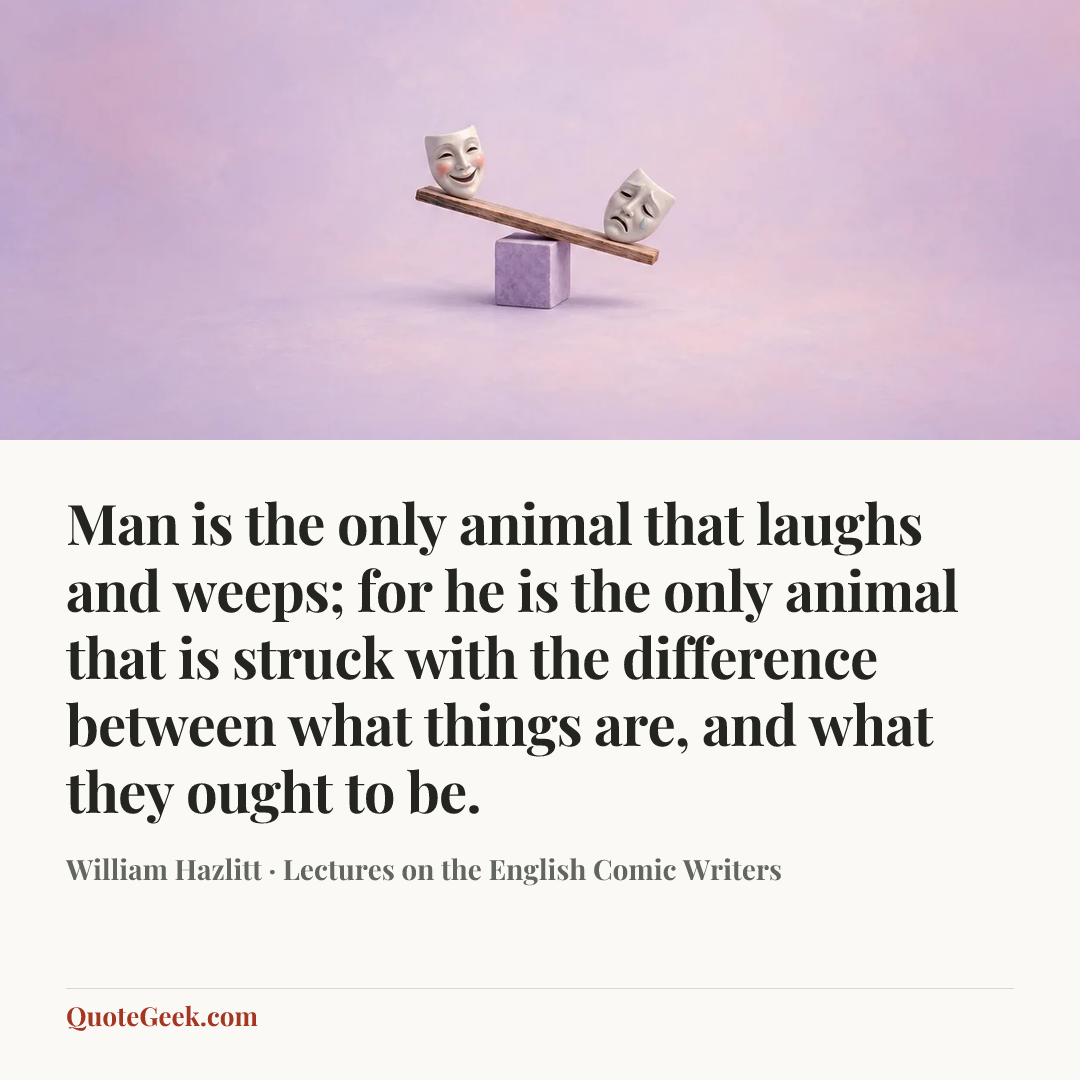 “Man is the only animal that laughs and weeps; for he is the only animal that is struck with the difference between what things are, and what they ought to be.” — William Hazlitt · Lectures on the English Comic Writers. Illustrated QuoteGeek card.