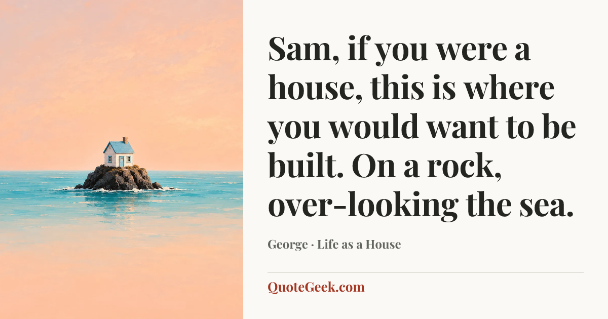 “Sam, if you were a house, this is where you would want to be built. On a rock, over-looking the sea.” — George · Life as a House. Illustrated QuoteGeek card.