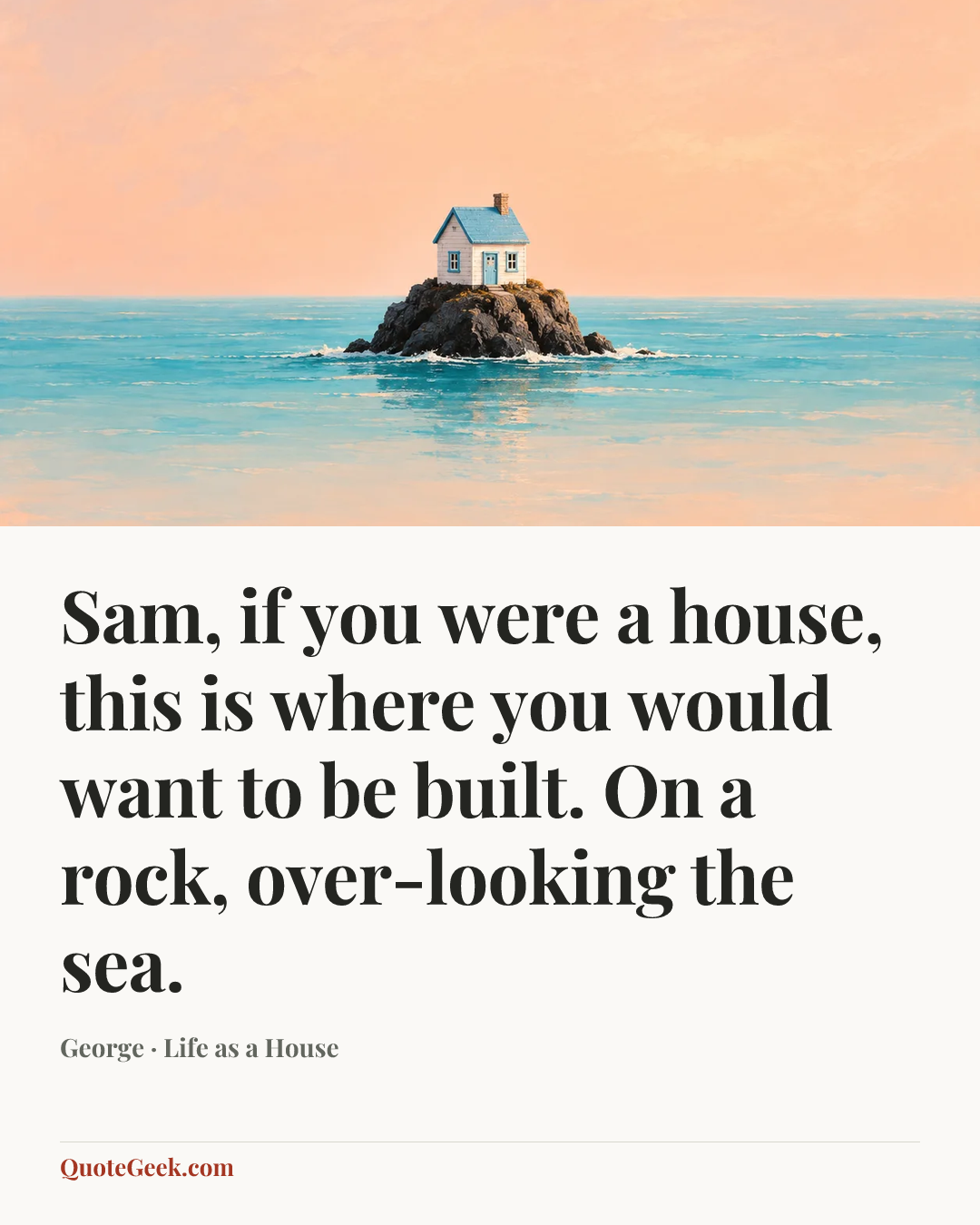 “Sam, if you were a house, this is where you would want to be built. On a rock, over-looking the sea.” — George · Life as a House. Illustrated QuoteGeek card.