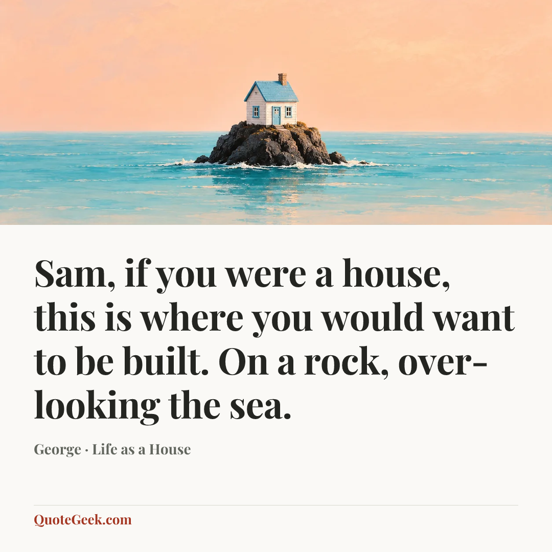 “Sam, if you were a house, this is where you would want to be built. On a rock, over-looking the sea.” — George · Life as a House. Illustrated QuoteGeek card.