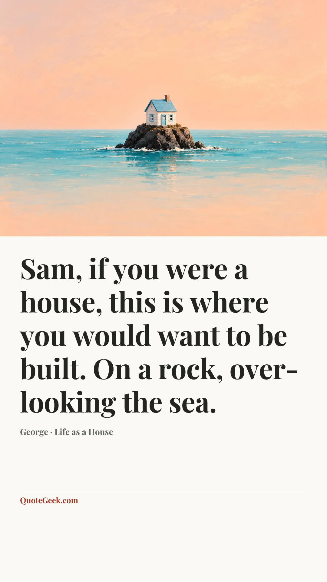 “Sam, if you were a house, this is where you would want to be built. On a rock, over-looking the sea.” — George · Life as a House. Illustrated QuoteGeek card.