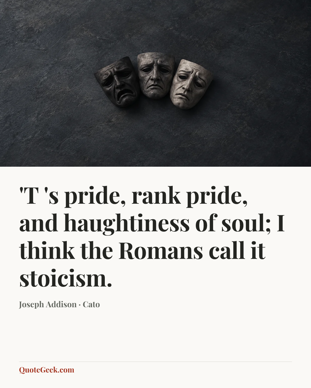 “'T 's pride, rank pride, and haughtiness of soul;
I think the Romans call it stoicism.” — Joseph Addison · Cato. Illustrated QuoteGeek card.