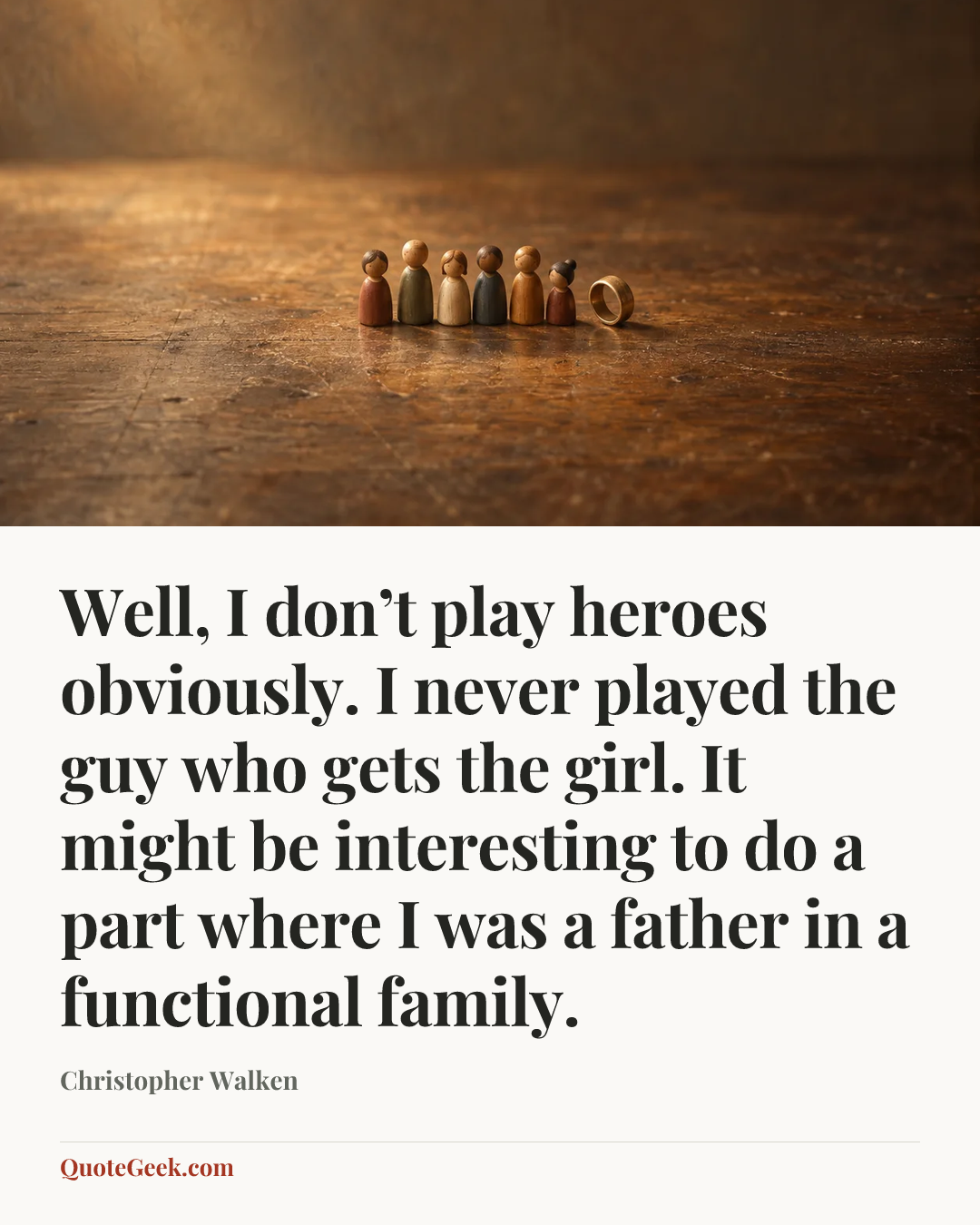 “Well, I don’t play heroes obviously. I never played the guy who gets the girl. It might be interesting to do a part where I was a father in a functional family.” — Christopher Walken. Illustrated QuoteGeek card.