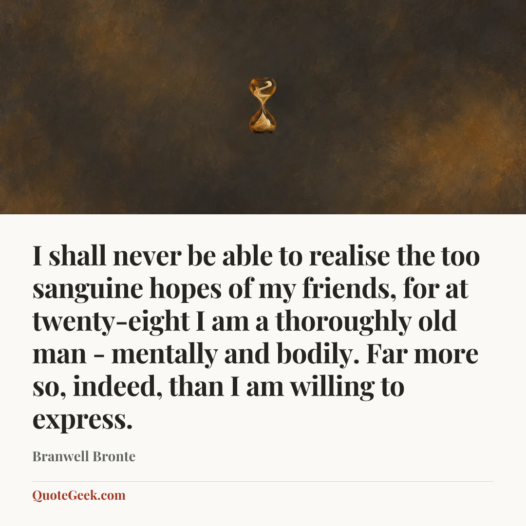 “I shall never be able to realise the too sanguine hopes of my friends, for at twenty-eight I am a thoroughly old man - mentally and bodily. Far more
so, indeed, than I am willing to express.” — Branwell Bronte. Illustrated QuoteGeek card.