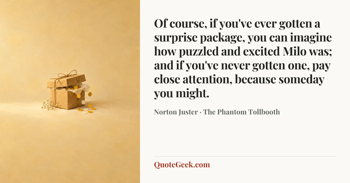 “Of course, if you've ever gotten a surprise package, you can imagine how puzzled and excited Milo was; and if you've never gotten one, pay close attention, because someday you might.” — Norton Juster · The Phantom Tollbooth. Illustrated QuoteGeek card.
