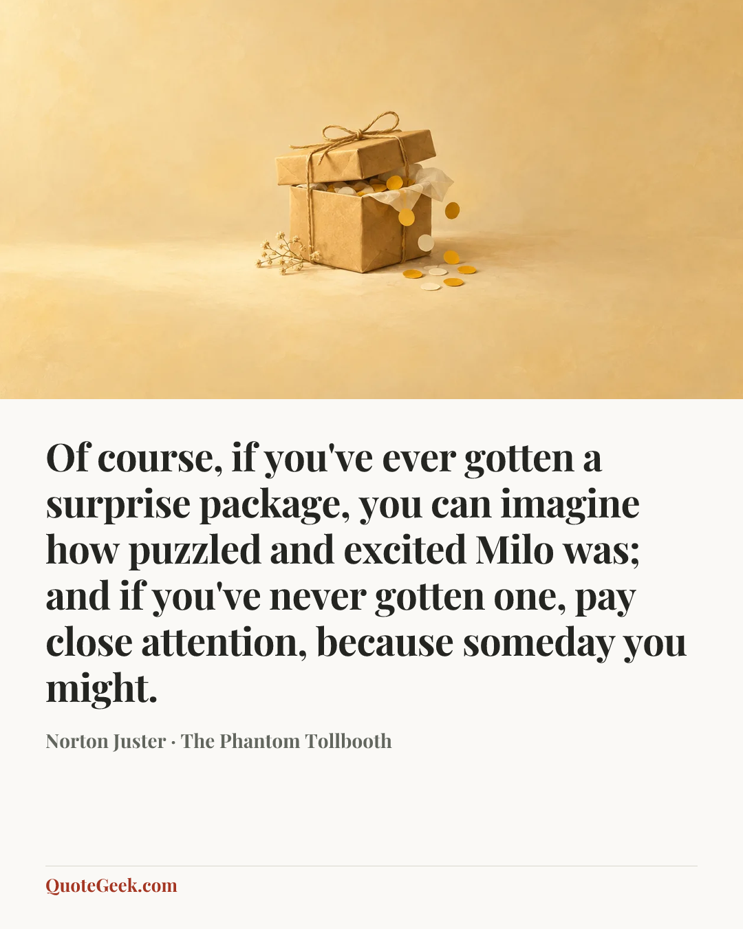 “Of course, if you've ever gotten a surprise package, you can imagine how puzzled and excited Milo was; and if you've never gotten one, pay close attention, because someday you might.” — Norton Juster · The Phantom Tollbooth. Illustrated QuoteGeek card.