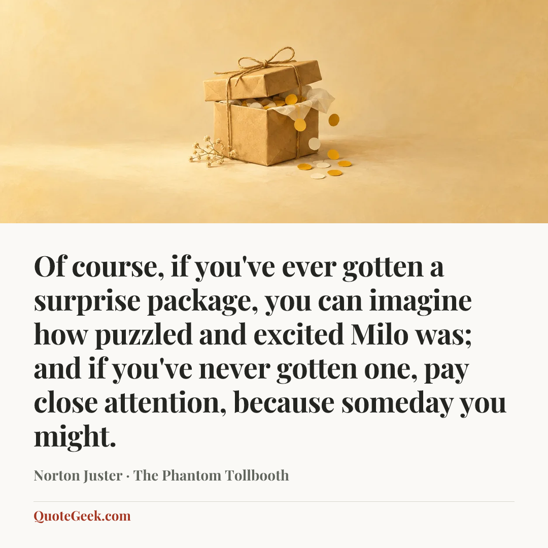“Of course, if you've ever gotten a surprise package, you can imagine how puzzled and excited Milo was; and if you've never gotten one, pay close attention, because someday you might.” — Norton Juster · The Phantom Tollbooth. Illustrated QuoteGeek card.