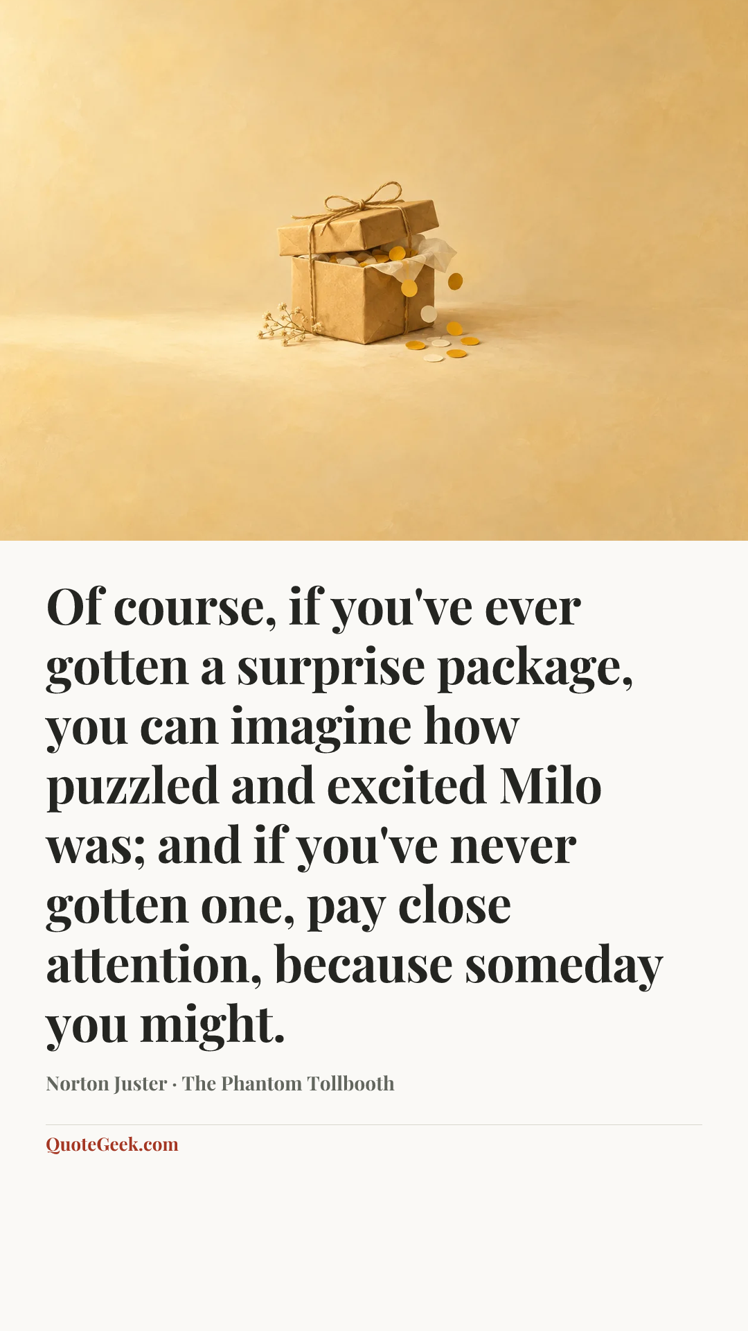 “Of course, if you've ever gotten a surprise package, you can imagine how puzzled and excited Milo was; and if you've never gotten one, pay close attention, because someday you might.” — Norton Juster · The Phantom Tollbooth. Illustrated QuoteGeek card.