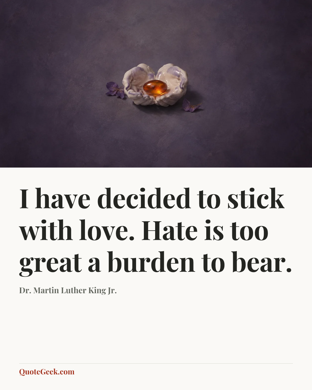 “I have decided to stick with love. Hate is too great a burden to bear.” — Dr. Martin Luther King Jr.. Illustrated QuoteGeek card.
