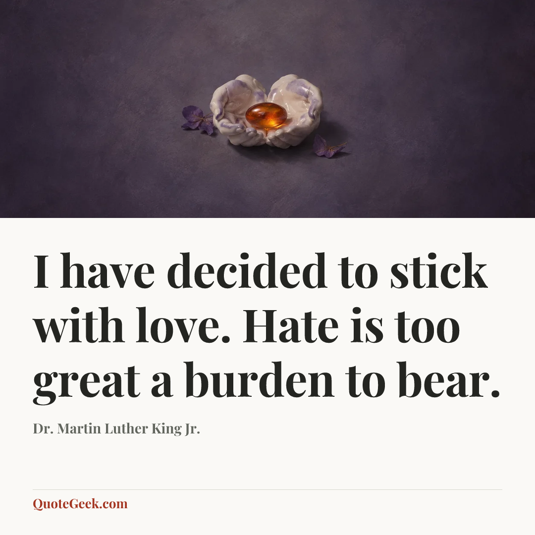 “I have decided to stick with love. Hate is too great a burden to bear.” — Dr. Martin Luther King Jr.. Illustrated QuoteGeek card.