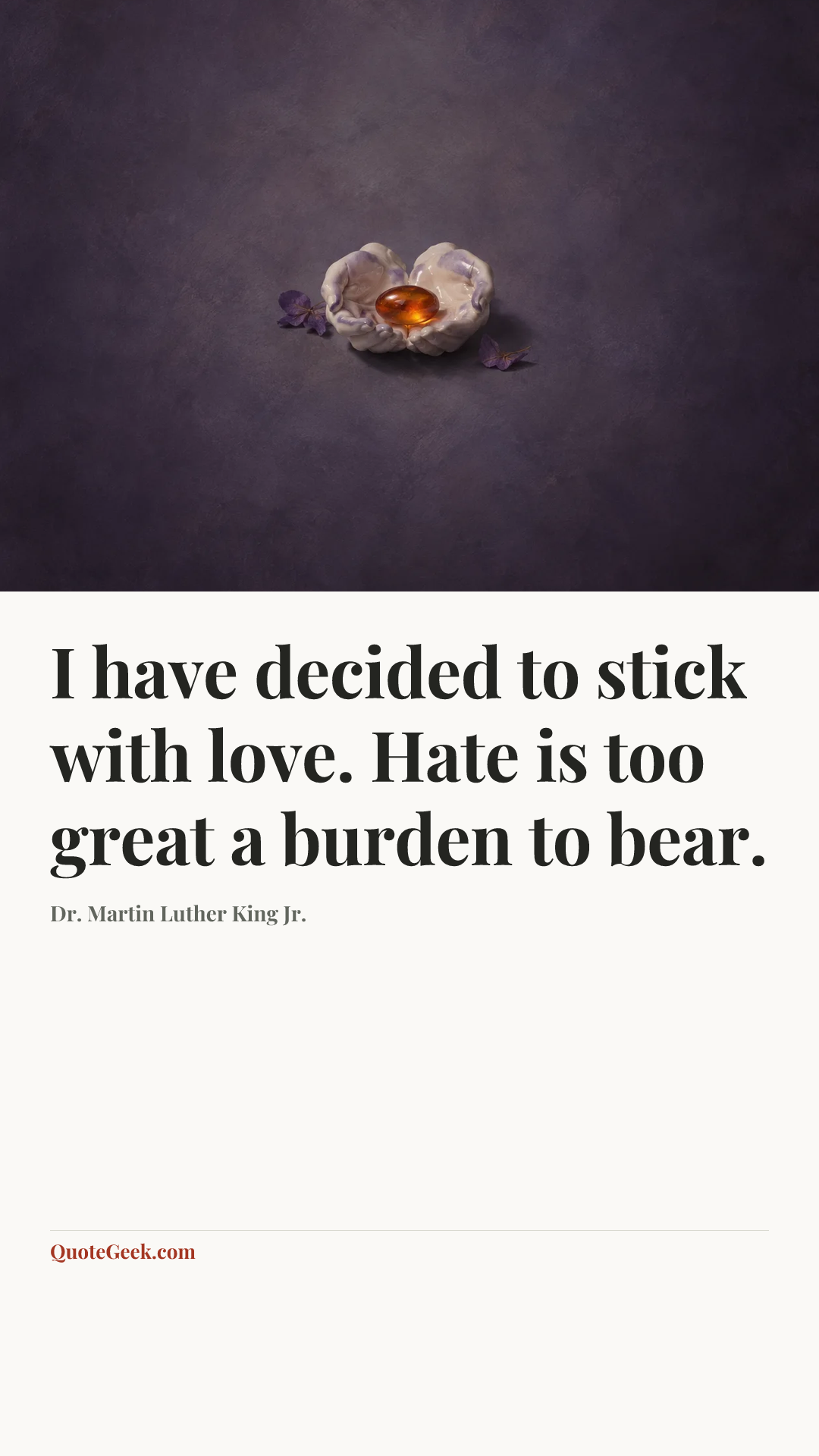 “I have decided to stick with love. Hate is too great a burden to bear.” — Dr. Martin Luther King Jr.. Illustrated QuoteGeek card.