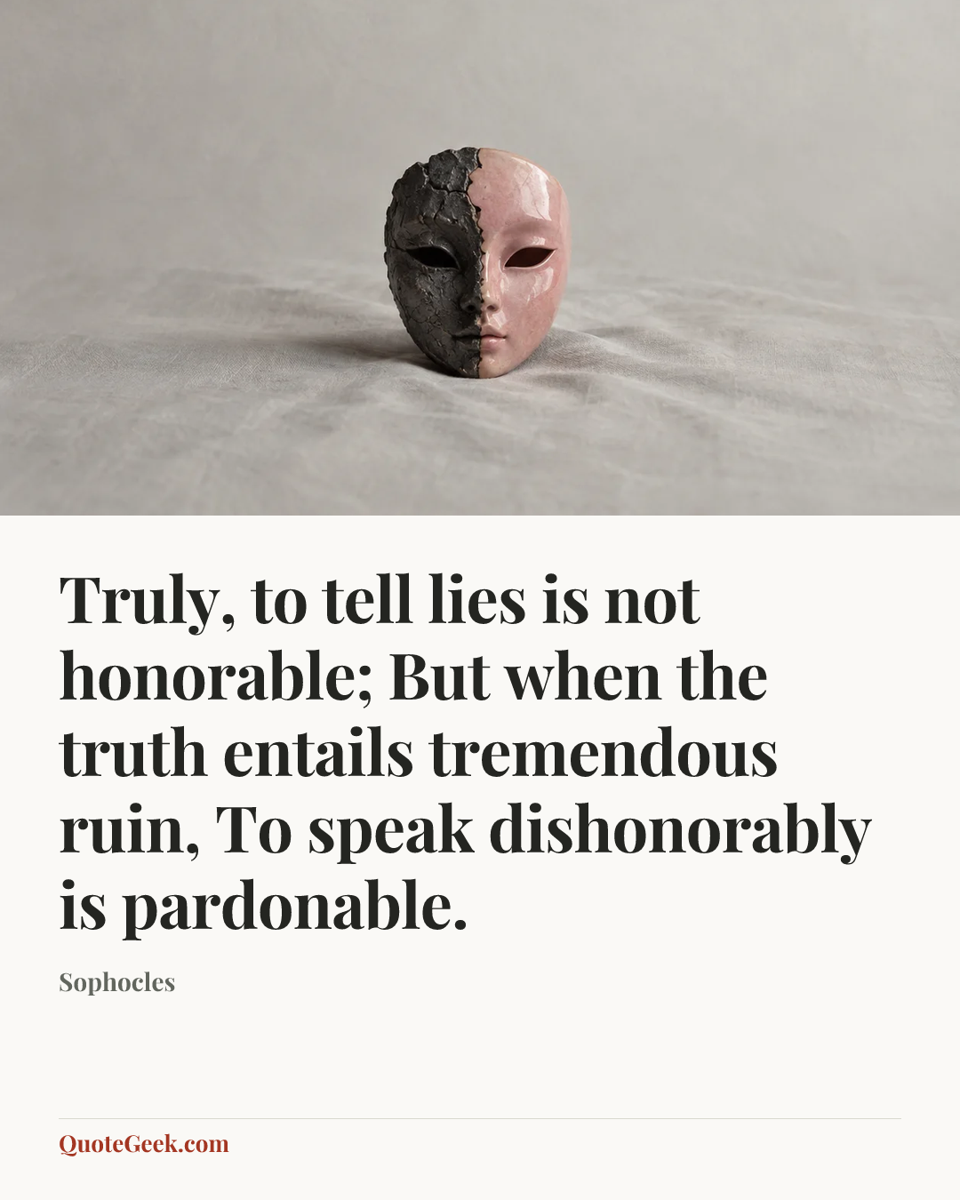“Truly, to tell lies is not honorable;
But when the truth entails tremendous ruin,
To speak dishonorably is pardonable.” — Sophocles. Illustrated QuoteGeek card.