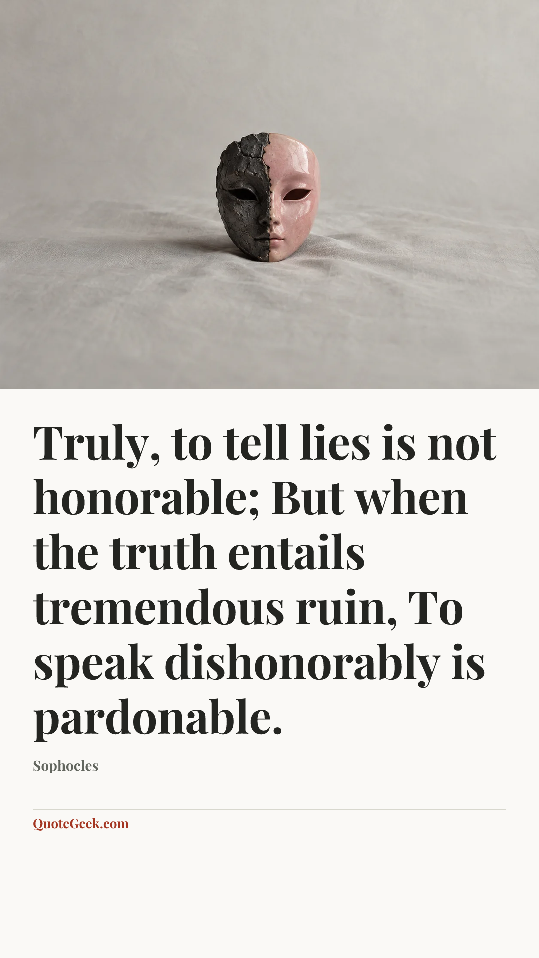 “Truly, to tell lies is not honorable;
But when the truth entails tremendous ruin,
To speak dishonorably is pardonable.” — Sophocles. Illustrated QuoteGeek card.
