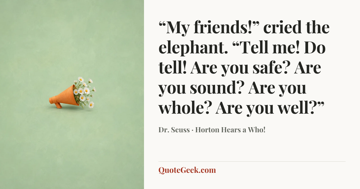 ““My friends!” cried the elephant.
“Tell me! Do tell!
Are you safe? Are you sound?
Are you whole? Are you well?”” — Dr. Seuss · Horton Hears a Who!. Illustrated QuoteGeek card.