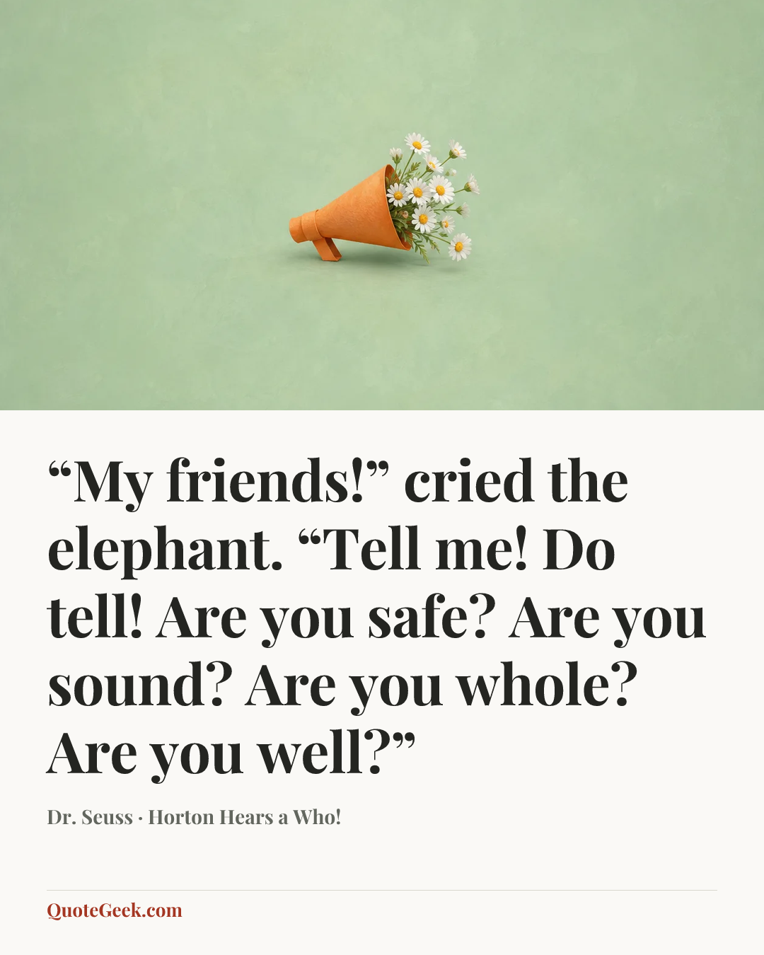 ““My friends!” cried the elephant.
“Tell me! Do tell!
Are you safe? Are you sound?
Are you whole? Are you well?”” — Dr. Seuss · Horton Hears a Who!. Illustrated QuoteGeek card.