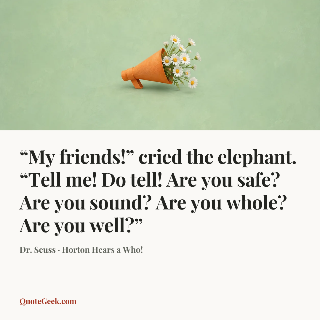 ““My friends!” cried the elephant.
“Tell me! Do tell!
Are you safe? Are you sound?
Are you whole? Are you well?”” — Dr. Seuss · Horton Hears a Who!. Illustrated QuoteGeek card.