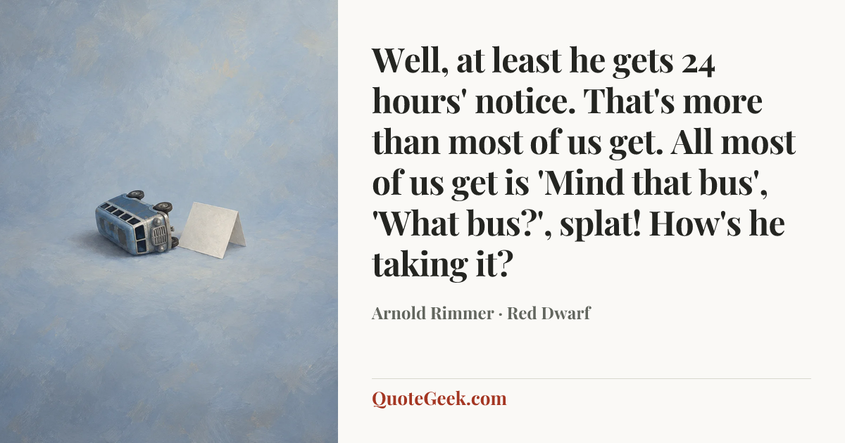 “Well, at least he gets 24 hours' notice. That's more than most of us get. All most of us get is 'Mind that bus', 'What bus?', splat! How's he taking it?” — Arnold Rimmer · Red Dwarf. Illustrated QuoteGeek card.