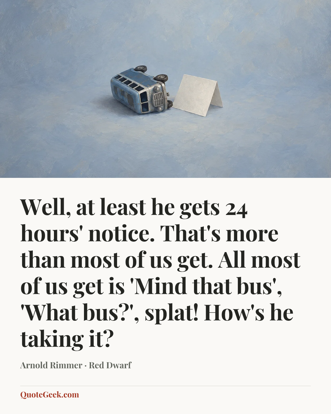“Well, at least he gets 24 hours' notice. That's more than most of us get. All most of us get is 'Mind that bus', 'What bus?', splat! How's he taking it?” — Arnold Rimmer · Red Dwarf. Illustrated QuoteGeek card.