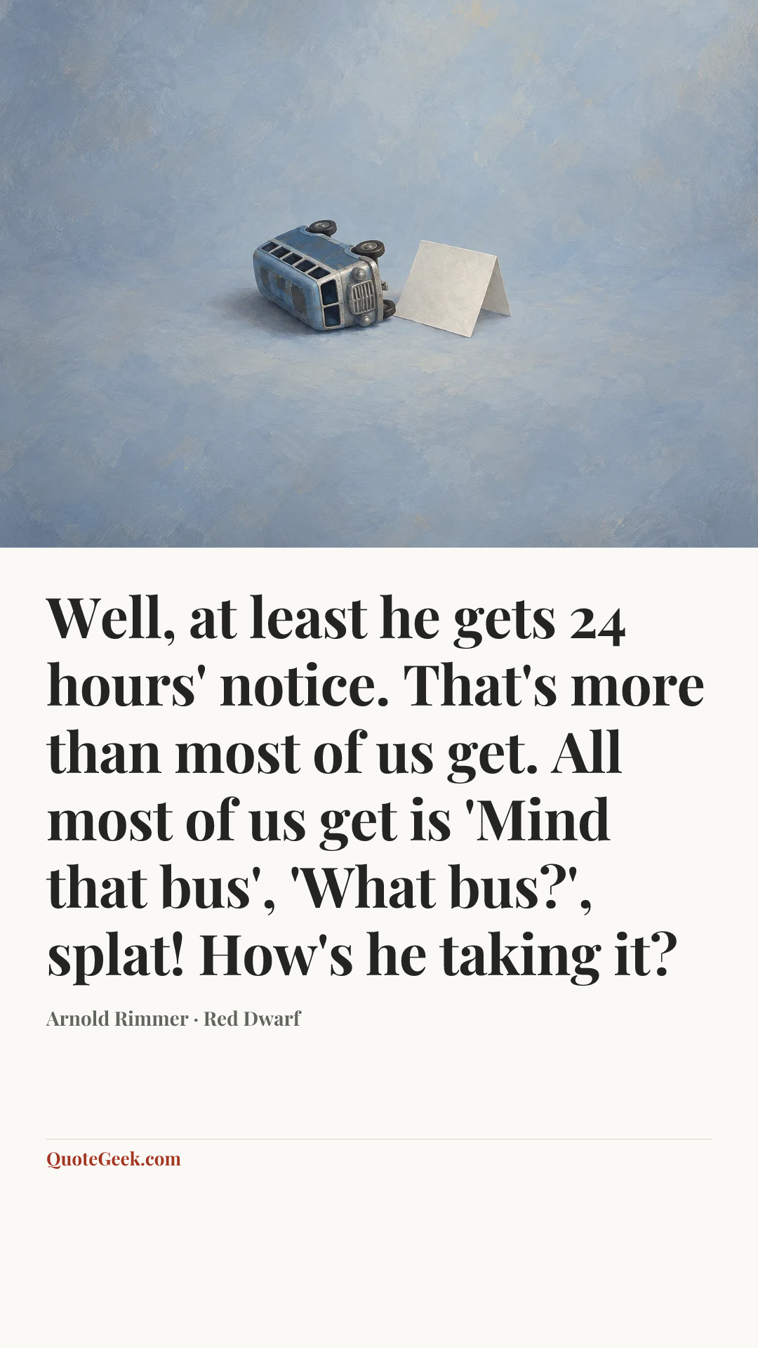 “Well, at least he gets 24 hours' notice. That's more than most of us get. All most of us get is 'Mind that bus', 'What bus?', splat! How's he taking it?” — Arnold Rimmer · Red Dwarf. Illustrated QuoteGeek card.
