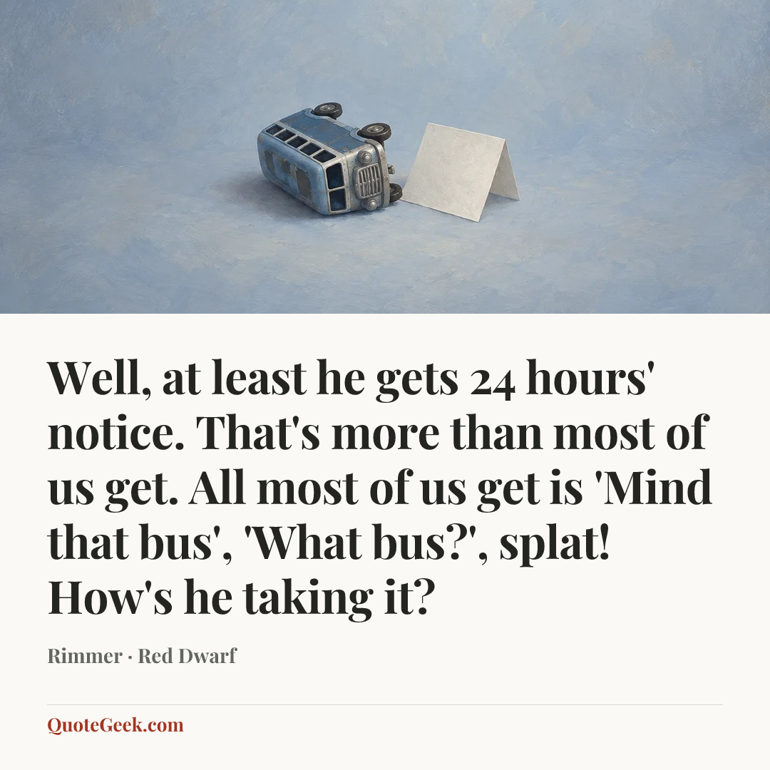 “Well, at least he gets 24 hours' notice. That's more than most of us get. All most of us get is 'Mind that bus', 'What bus?', splat! How's he taking it?” — Rimmer · Red Dwarf. Illustrated QuoteGeek card.