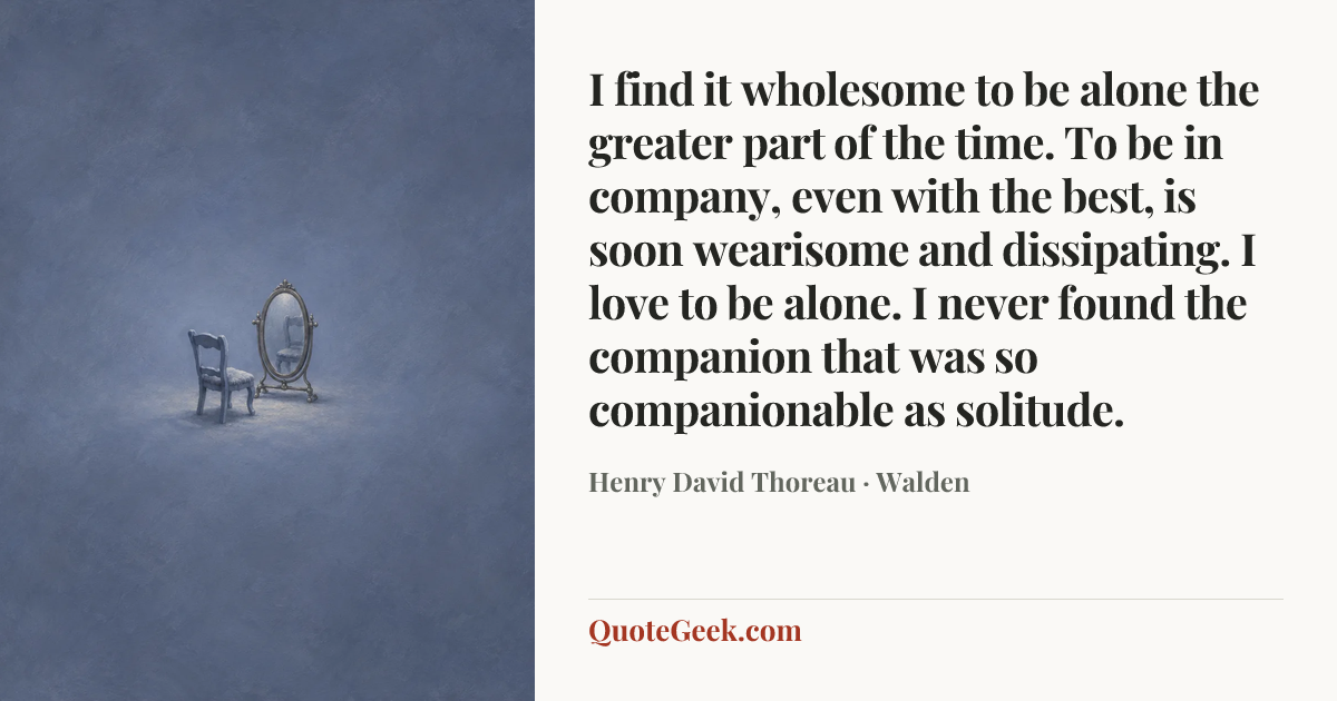 “I find it wholesome to be alone the greater part of the time. To be in company, even with the best, is soon wearisome and dissipating. I love to be alone. I never found the companion that was so companionable as solitude.” — Henry David Thoreau · Walden. Illustrated QuoteGeek card.