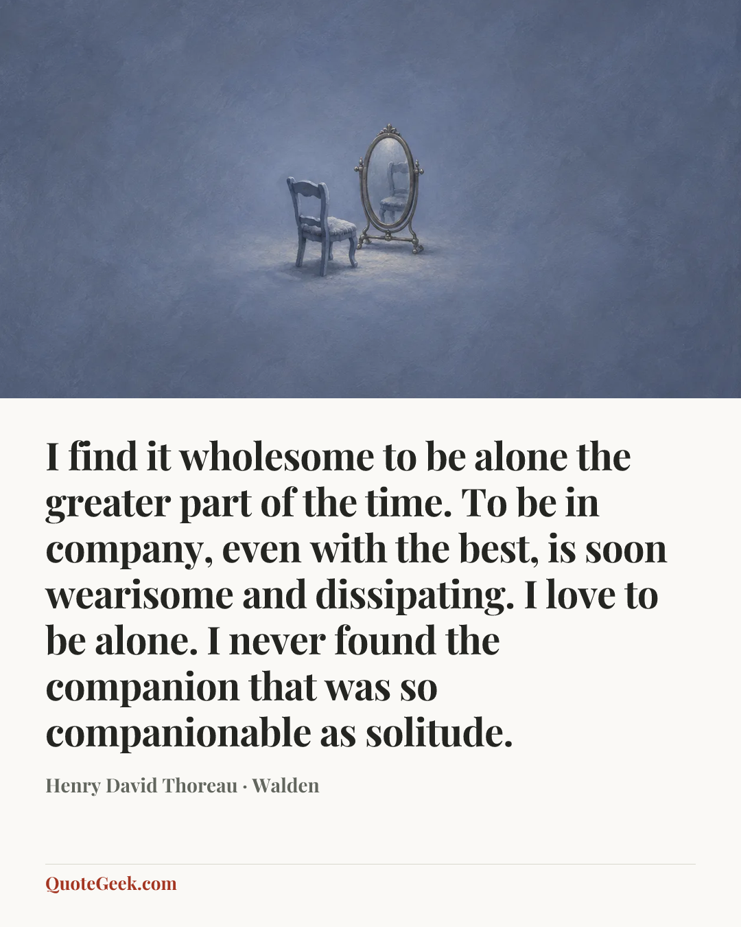 “I find it wholesome to be alone the greater part of the time. To be in company, even with the best, is soon wearisome and dissipating. I love to be alone. I never found the companion that was so companionable as solitude.” — Henry David Thoreau · Walden. Illustrated QuoteGeek card.