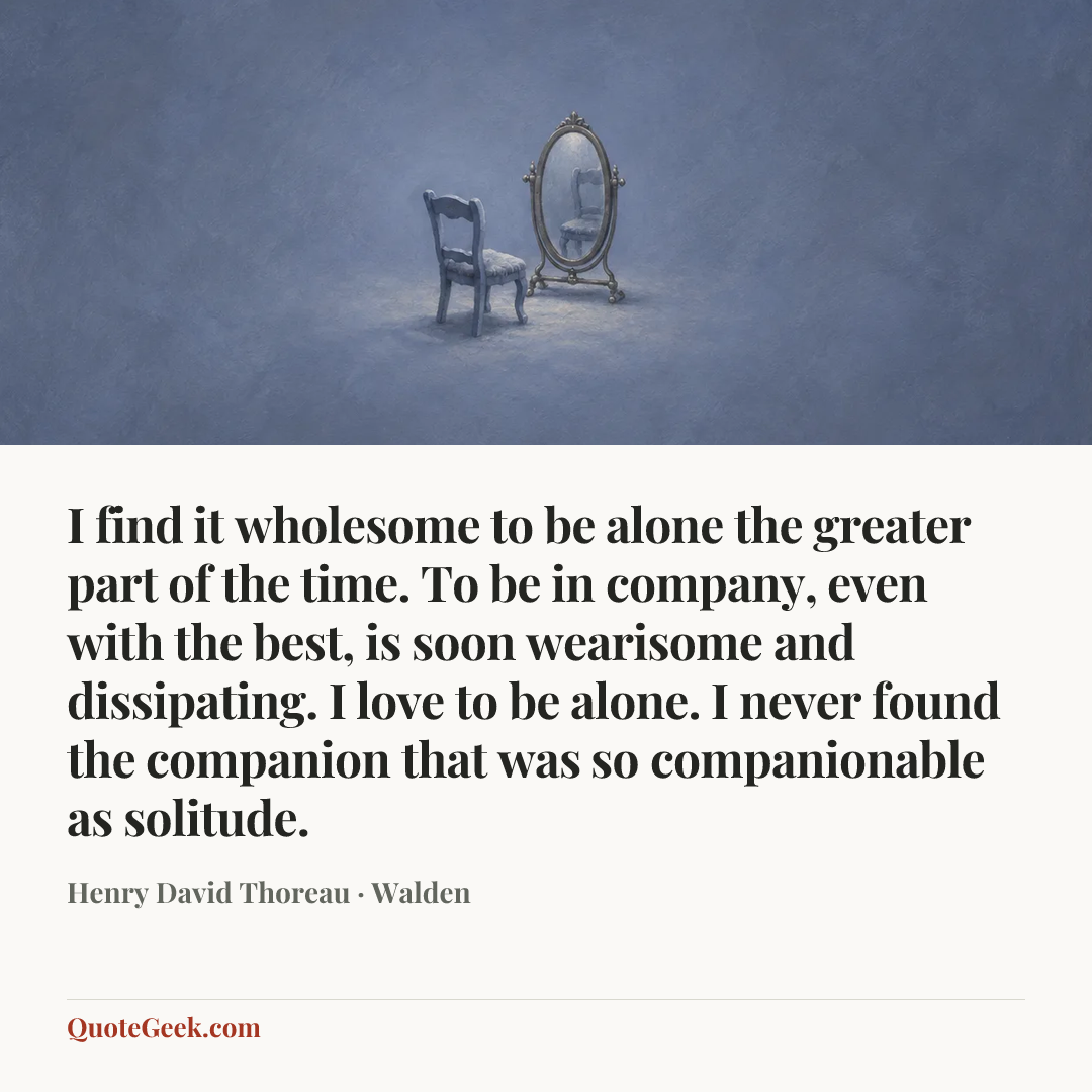 “I find it wholesome to be alone the greater part of the time. To be in company, even with the best, is soon wearisome and dissipating. I love to be alone. I never found the companion that was so companionable as solitude.” — Henry David Thoreau · Walden. Illustrated QuoteGeek card.