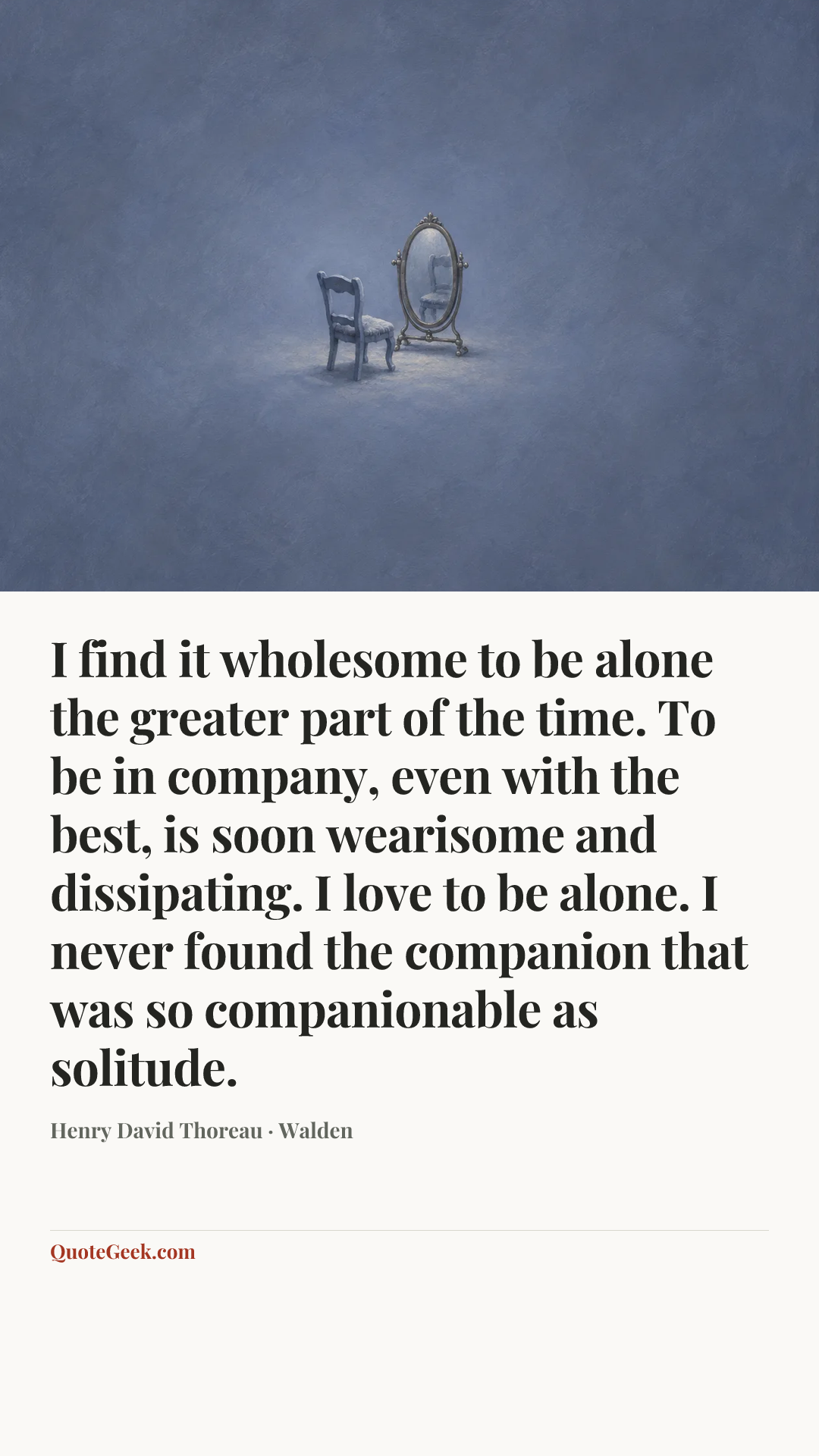 “I find it wholesome to be alone the greater part of the time. To be in company, even with the best, is soon wearisome and dissipating. I love to be alone. I never found the companion that was so companionable as solitude.” — Henry David Thoreau · Walden. Illustrated QuoteGeek card.