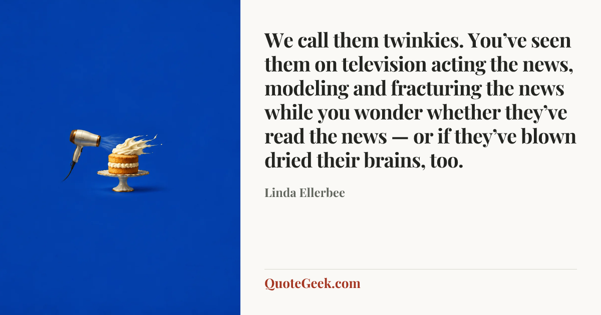 “We call them twinkies. You’ve seen them on television acting the news, modeling and fracturing the news while you wonder whether they’ve read the news — or if they’ve blown dried their brains, too.” — Linda Ellerbee. Illustrated QuoteGeek card.