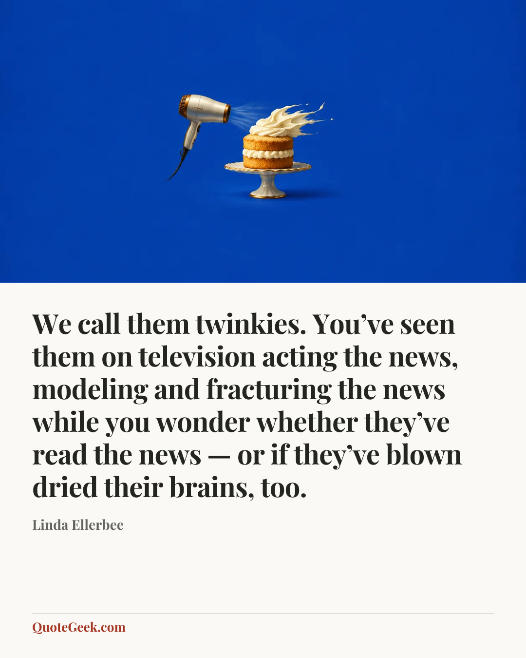 “We call them twinkies. You’ve seen them on television acting the news, modeling and fracturing the news while you wonder whether they’ve read the news — or if they’ve blown dried their brains, too.” — Linda Ellerbee. Illustrated QuoteGeek card.