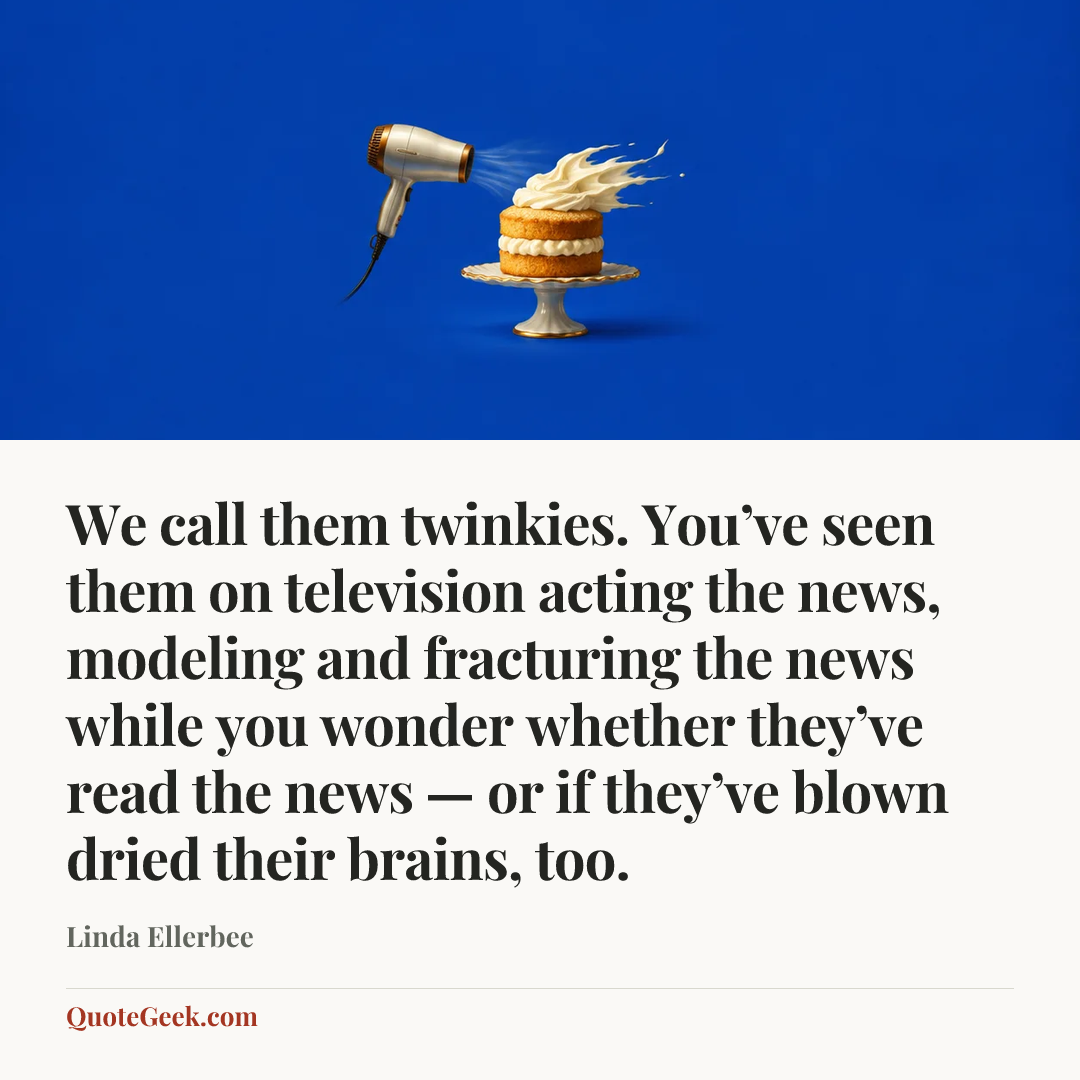 “We call them twinkies. You’ve seen them on television acting the news, modeling and fracturing the news while you wonder whether they’ve read the news — or if they’ve blown dried their brains, too.” — Linda Ellerbee. Illustrated QuoteGeek card.