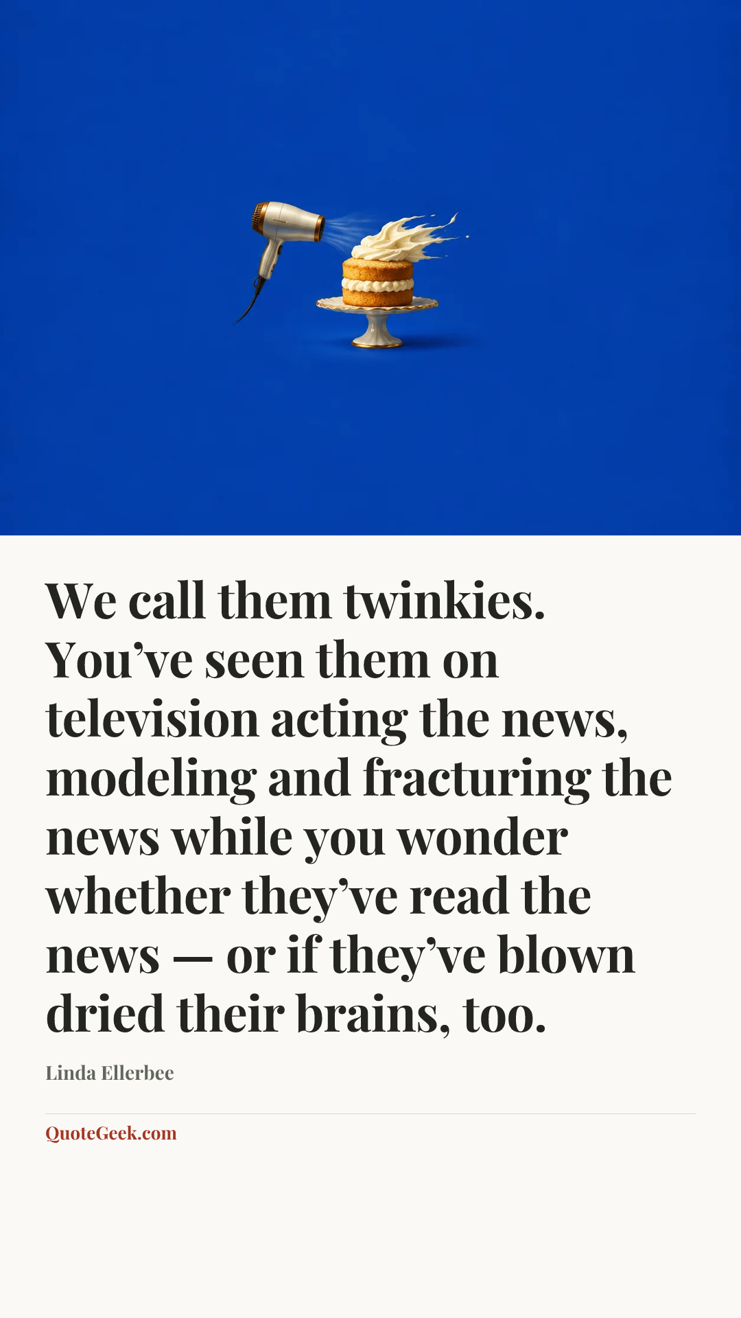 “We call them twinkies. You’ve seen them on television acting the news, modeling and fracturing the news while you wonder whether they’ve read the news — or if they’ve blown dried their brains, too.” — Linda Ellerbee. Illustrated QuoteGeek card.