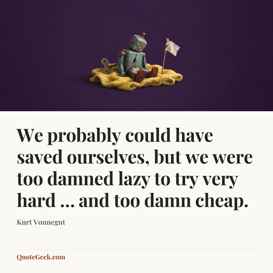 “We probably could have saved ourselves, but we were too damned lazy to try very hard … and too damn cheap.” — Kurt Vonnegut. Illustrated QuoteGeek card.
