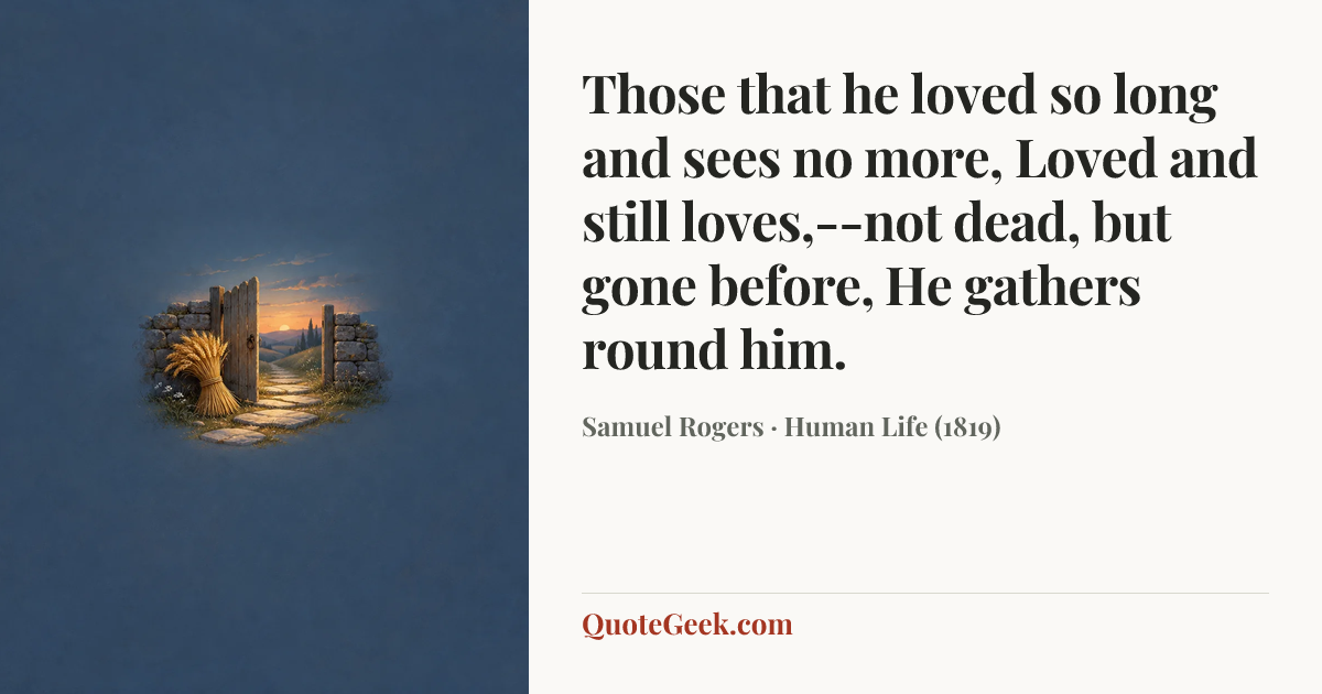 “Those that he loved so long and sees no more,
Loved and still loves,--not dead, but gone before,
He gathers round him.” — Samuel Rogers · Human Life (1819). Illustrated QuoteGeek card.
