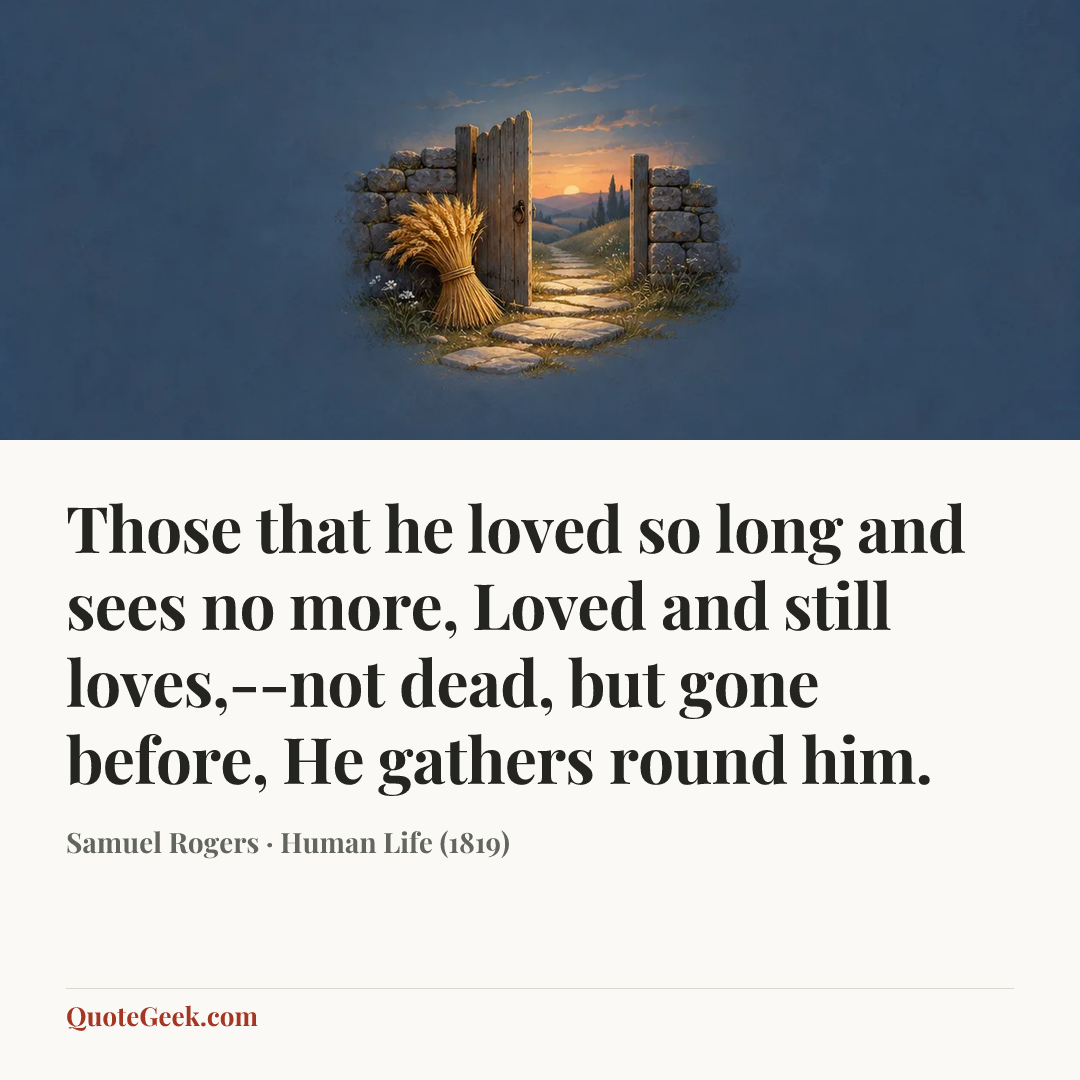 “Those that he loved so long and sees no more,
Loved and still loves,--not dead, but gone before,
He gathers round him.” — Samuel Rogers · Human Life (1819). Illustrated QuoteGeek card.