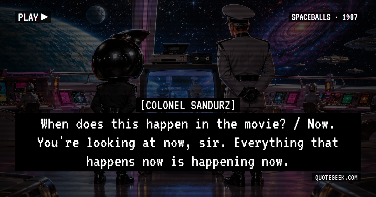 “When does this happen in the movie? / Now. You're looking at now, sir. Everything that happens now is happening now.” — Colonel Sandurz · Spaceballs. Illustrated QuoteGeek card.