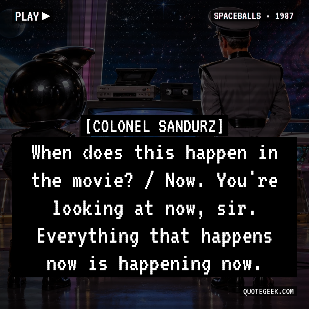 “When does this happen in the movie? / Now. You're looking at now, sir. Everything that happens now is happening now.” — Colonel Sandurz · Spaceballs. Illustrated QuoteGeek card.