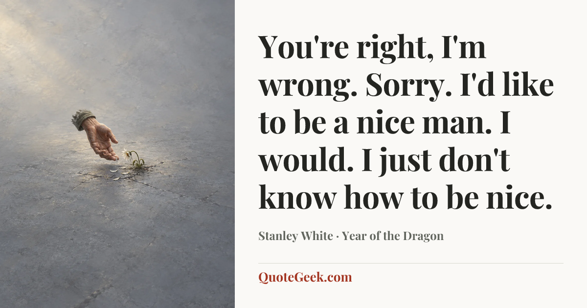 “You're right, I'm wrong. Sorry. I'd like to be a nice man. I would. I just don't know how to be nice.” — Stanley White · Year of the Dragon. Illustrated QuoteGeek card.