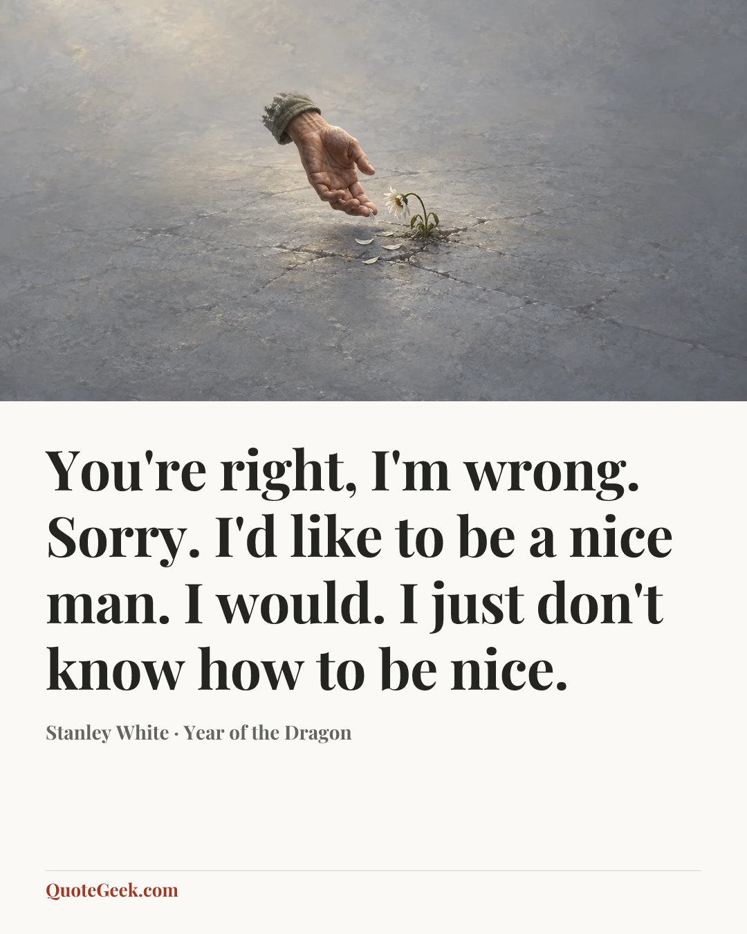 “You're right, I'm wrong. Sorry. I'd like to be a nice man. I would. I just don't know how to be nice.” — Stanley White · Year of the Dragon. Illustrated QuoteGeek card.