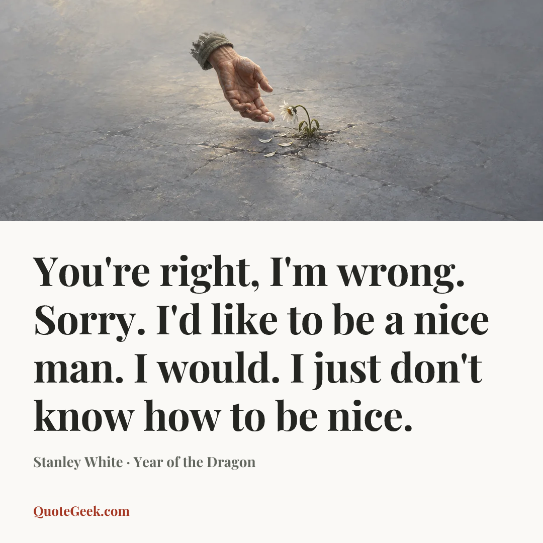 “You're right, I'm wrong. Sorry. I'd like to be a nice man. I would. I just don't know how to be nice.” — Stanley White · Year of the Dragon. Illustrated QuoteGeek card.