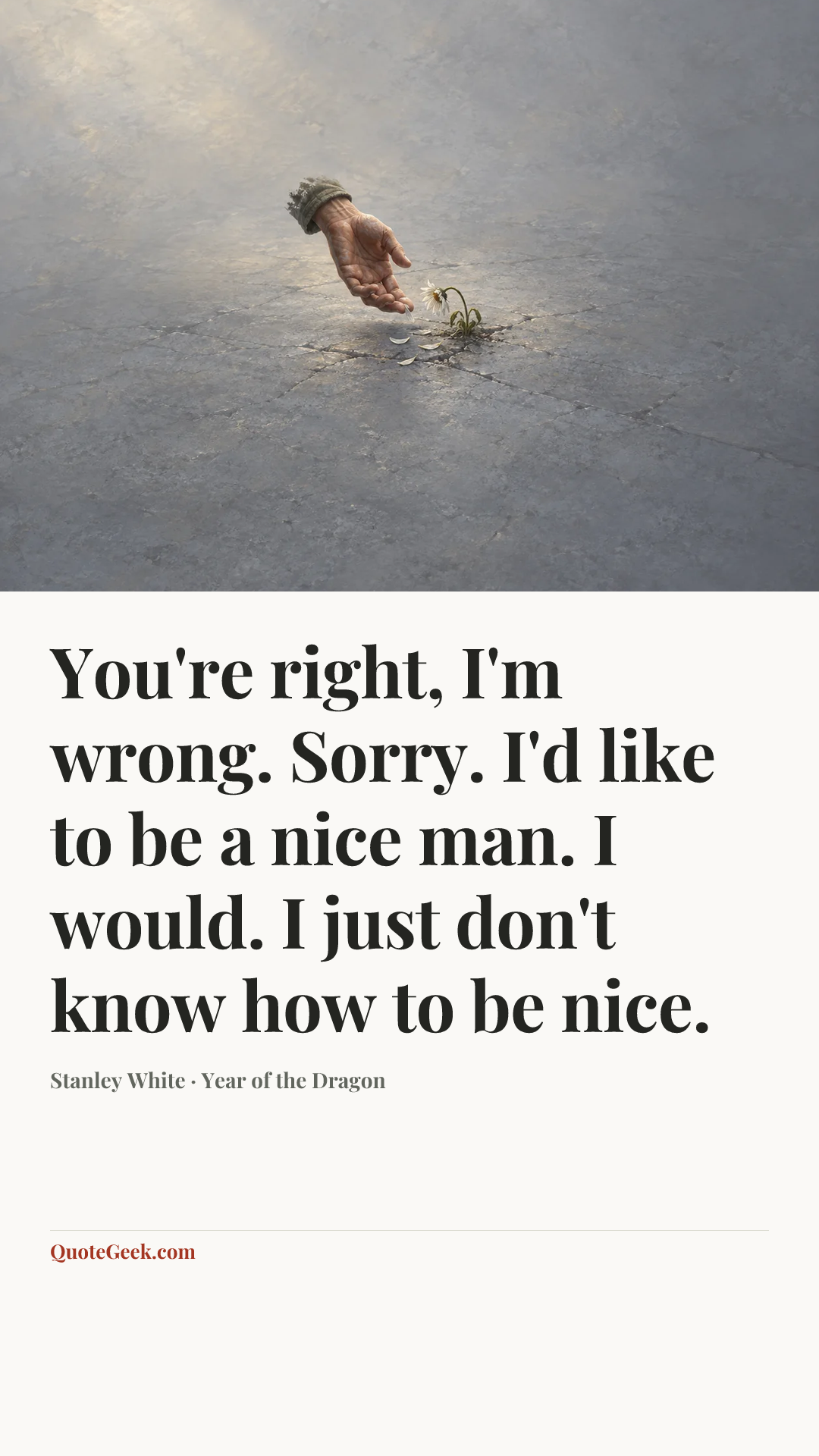 “You're right, I'm wrong. Sorry. I'd like to be a nice man. I would. I just don't know how to be nice.” — Stanley White · Year of the Dragon. Illustrated QuoteGeek card.