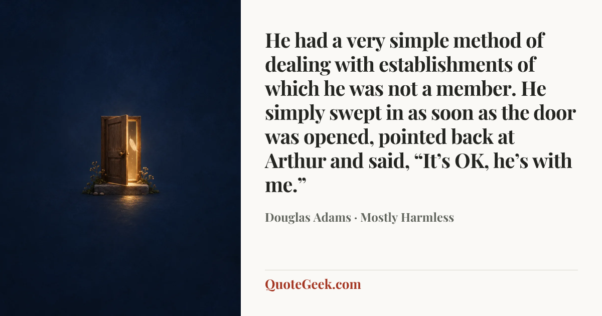“He had a very simple method of dealing with establishments of which he was not a member. He simply swept in as soon as the door was opened, pointed back at Arthur and said, “It’s OK, he’s with me.”” — Douglas Adams · Mostly Harmless. Illustrated QuoteGeek card.