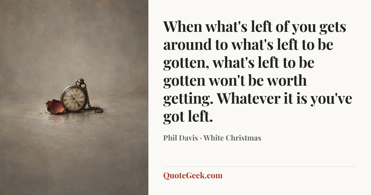 “When what's left of you gets around to what's left to be gotten, what's left to be gotten won't be worth getting. Whatever it is you've got left.” — Phil Davis · White Christmas. Illustrated QuoteGeek card.